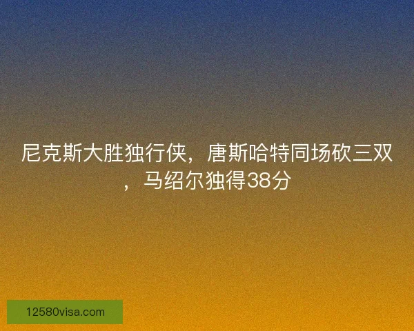 尼克斯大胜独行侠，唐斯哈特同场砍三双，马绍尔独得38分