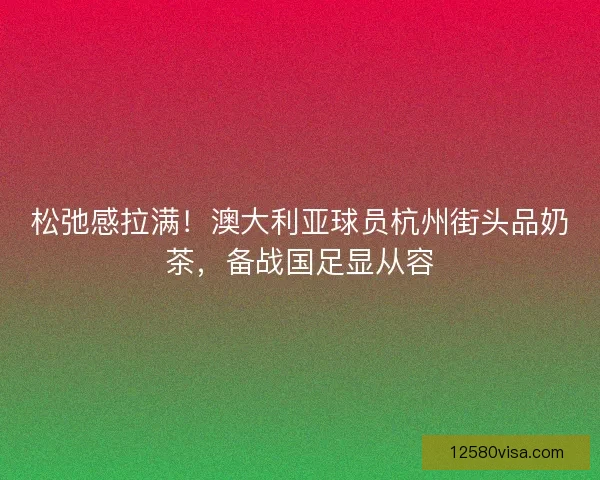 松弛感拉满！澳大利亚球员杭州街头品奶茶，备战国足显从容
