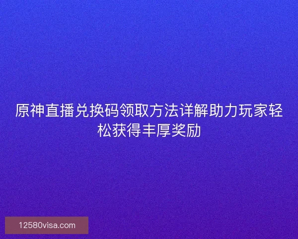 原神直播兑换码领取方法详解助力玩家轻松获得丰厚奖励