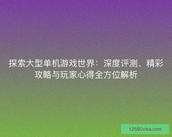 探索大型单机游戏世界：深度评测、精彩攻略与玩家心得全方位解析