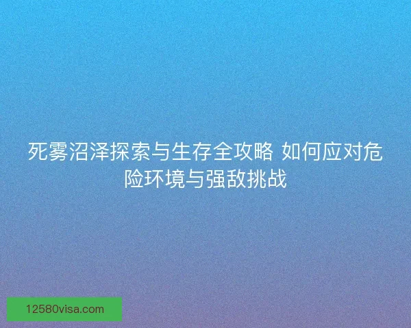 死雾沼泽探索与生存全攻略 如何应对危险环境与强敌挑战