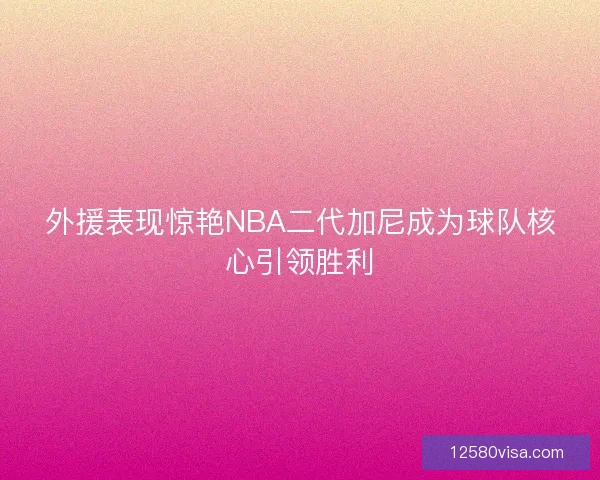 外援表现惊艳NBA二代加尼成为球队核心引领胜利