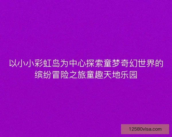 以小小彩虹岛为中心探索童梦奇幻世界的缤纷冒险之旅童趣天地乐园