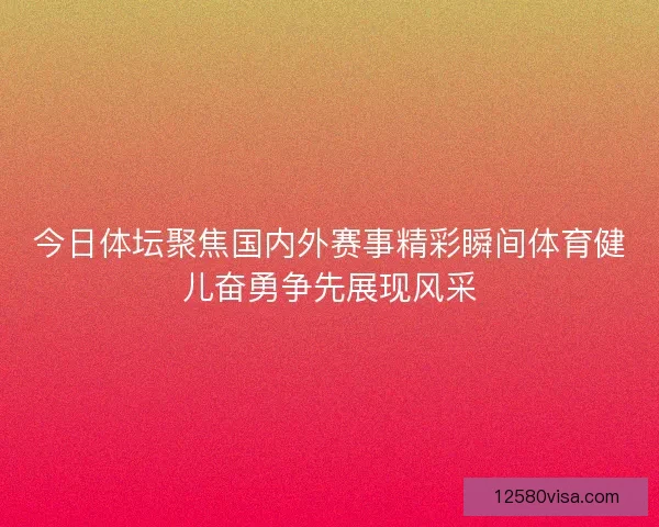 今日体坛聚焦国内外赛事精彩瞬间体育健儿奋勇争先展现风采