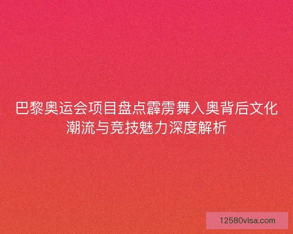 巴黎奥运会项目盘点霹雳舞入奥背后文化潮流与竞技魅力深度解析