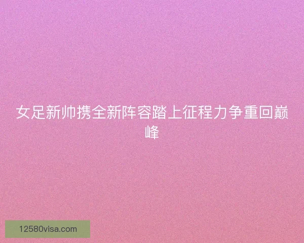 女足新帅携全新阵容踏上征程力争重回巅峰