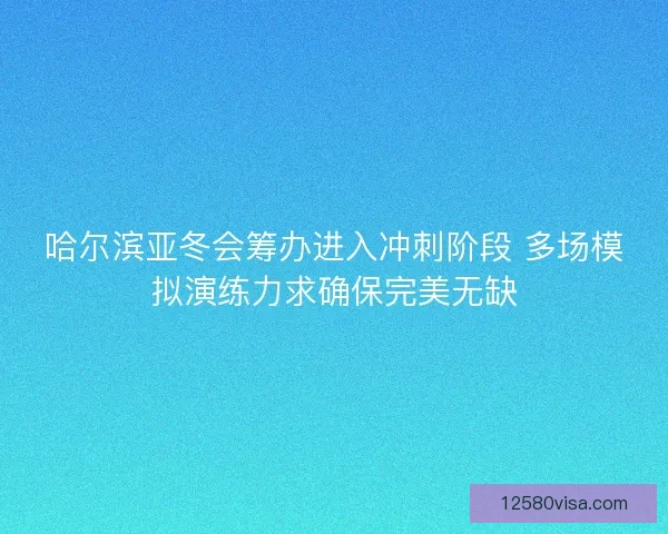 哈尔滨亚冬会筹办进入冲刺阶段 多场模拟演练力求确保完美无缺