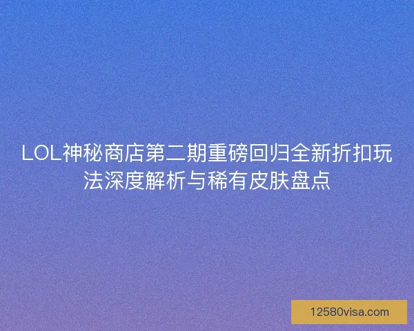 LOL神秘商店第二期重磅回归全新折扣玩法深度解析与稀有皮肤盘点