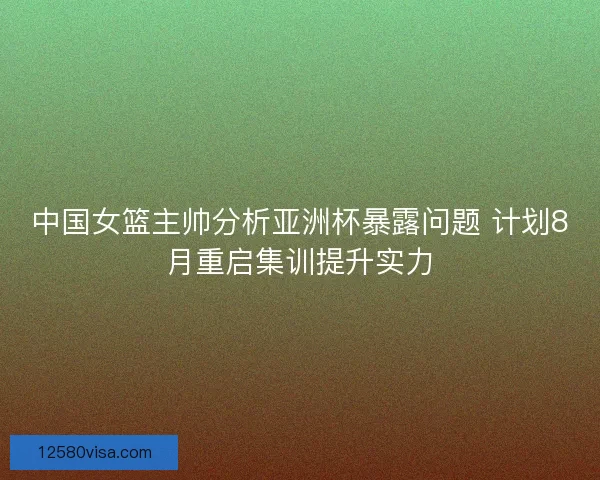 中国女篮主帅分析亚洲杯暴露问题 计划8月重启集训提升实力