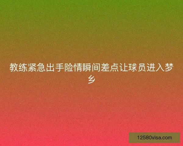 教练紧急出手险情瞬间差点让球员进入梦乡